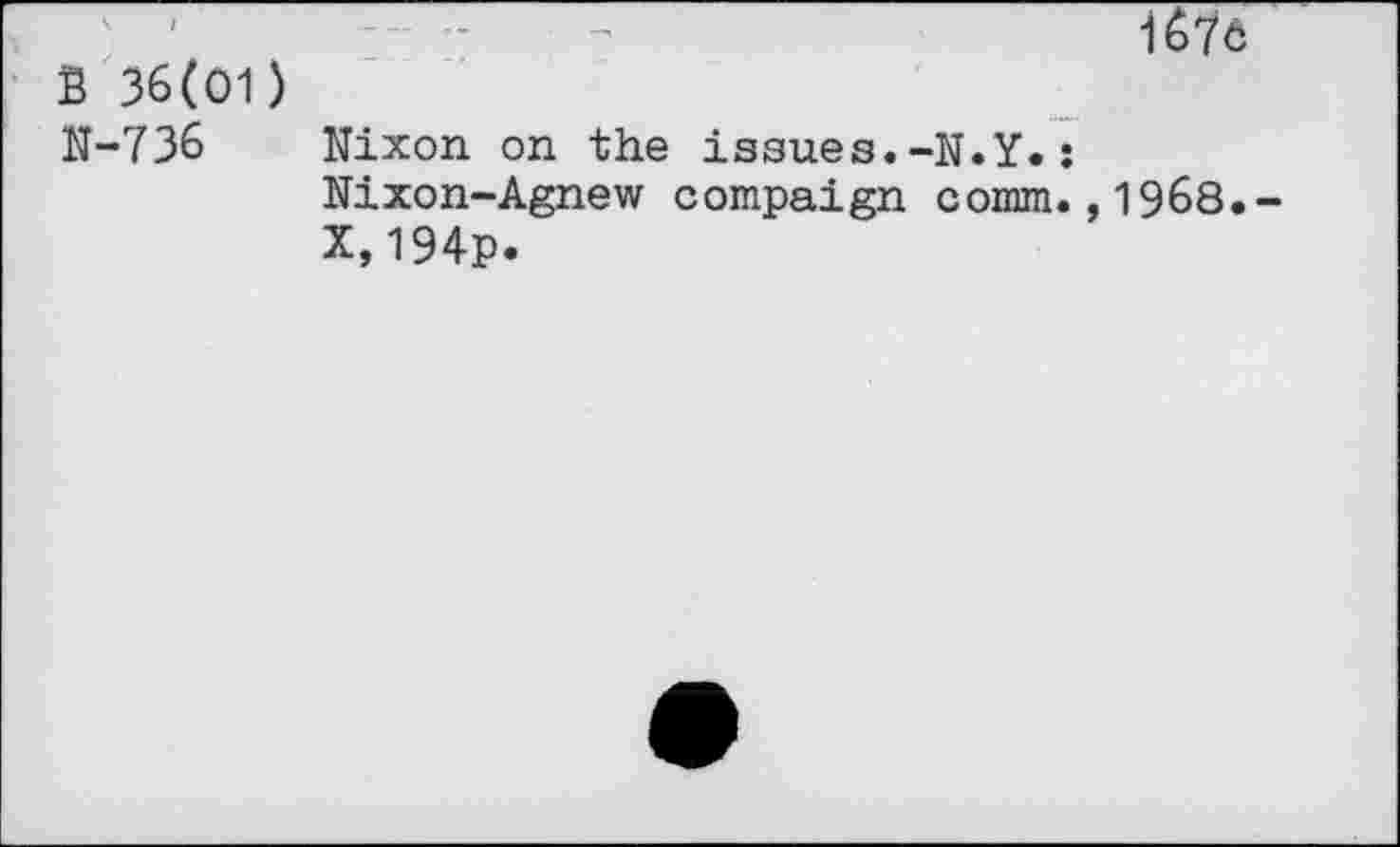 ﻿B 36(01) N-736
1676
Nixon on the issues.-N.Y.:
Nixon-Agnew compaign comm.,1968.-
X,194p.